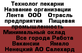 Технолог пекарни › Название организации ­ Лента, ООО › Отрасль предприятия ­ Пищевая промышленность › Минимальный оклад ­ 21 000 - Все города Работа » Вакансии   . Ямало-Ненецкий АО,Салехард г.